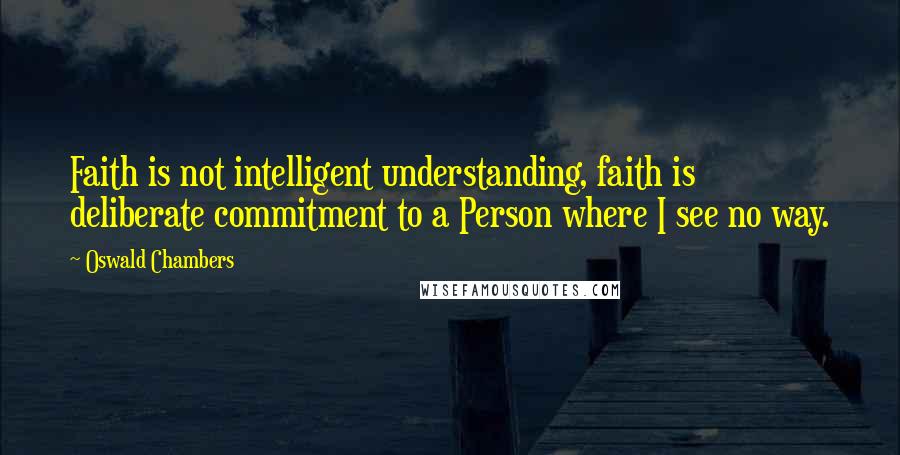 Oswald Chambers quotes: Faith is not intelligent understanding, faith is deliberate commitment to a Person where I see no way.