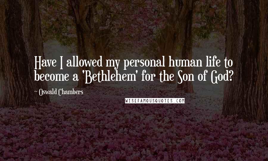 Oswald Chambers quotes: Have I allowed my personal human life to become a 'Bethlehem' for the Son of God?