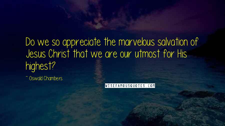 Oswald Chambers quotes: Do we so appreciate the marvelous salvation of Jesus Christ that we are our utmost for His highest?