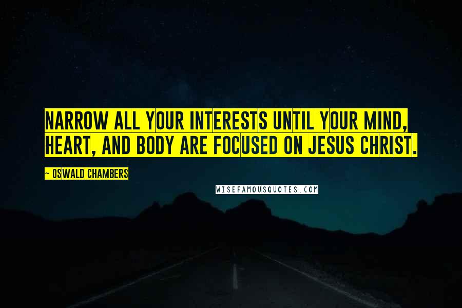 Oswald Chambers quotes: Narrow all your interests until your mind, heart, and body are focused on Jesus Christ.