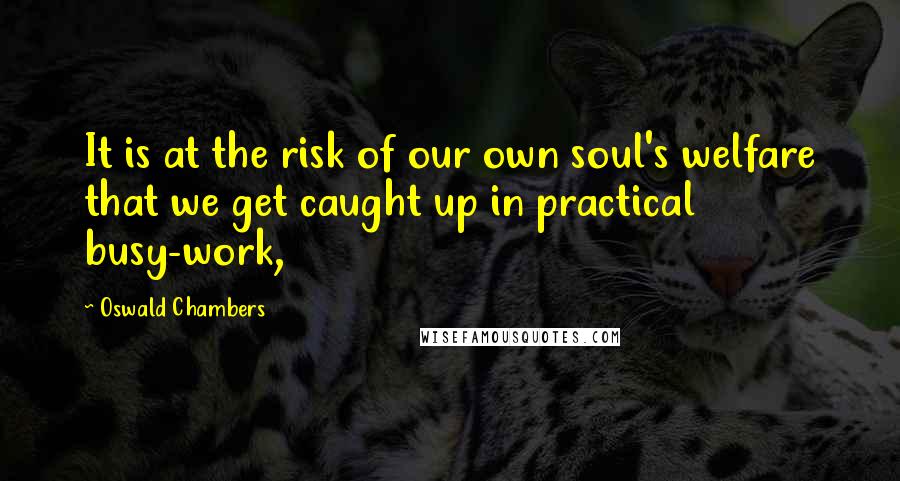 Oswald Chambers quotes: It is at the risk of our own soul's welfare that we get caught up in practical busy-work,