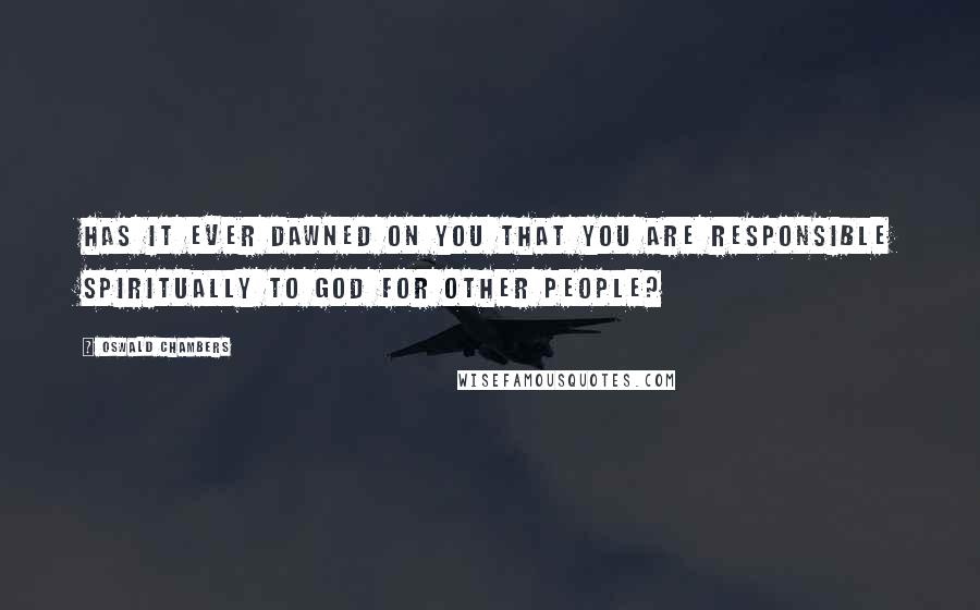 Oswald Chambers quotes: Has it ever dawned on you that you are responsible spiritually to God for other people?