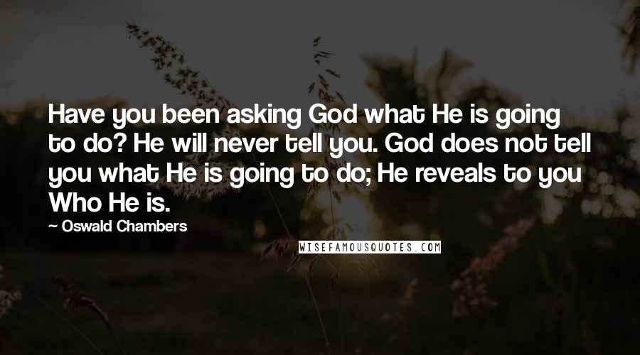 Oswald Chambers quotes: Have you been asking God what He is going to do? He will never tell you. God does not tell you what He is going to do; He reveals to Oswald Chambers quotes: Have you been asking God what He is going to do? He will never tell you. God does not tell you what He is going to do; He reveals to