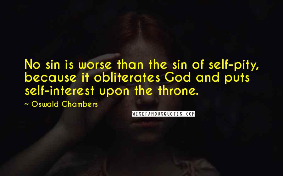 Oswald Chambers quotes: No sin is worse than the sin of self-pity, because it obliterates God and puts self-interest upon the throne. Oswald Chambers quotes: No sin is worse than the sin of self-pity, because it obliterates God and puts self-interest upon the throne.