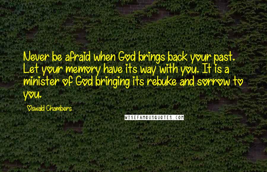Oswald Chambers quotes: Never be afraid when God brings back your past. Let your memory have its way with you. It is a minister of God bringing its rebuke and sorrow to you. Oswald Chambers quotes: Never be afraid when God brings back your past. Let your memory have its way with you. It is a minister of God bringing its rebuke and sorrow to you.