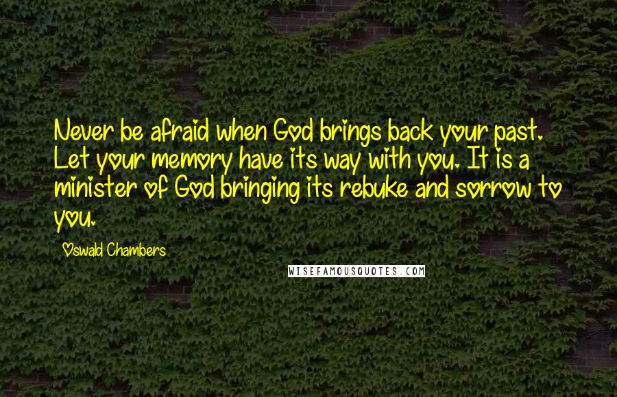 Oswald Chambers quotes: Never be afraid when God brings back your past. Let your memory have its way with you. It is a minister of God bringing its rebuke and sorrow to you.