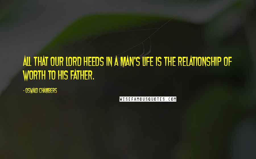 Oswald Chambers quotes: All that Our Lord heeds in a man's life is the relationship of worth to His Father.