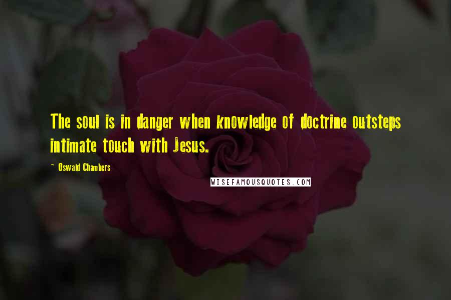 Oswald Chambers quotes: The soul is in danger when knowledge of doctrine outsteps intimate touch with Jesus.