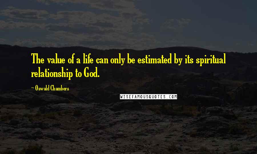 Oswald Chambers quotes: The value of a life can only be estimated by its spiritual relationship to God.