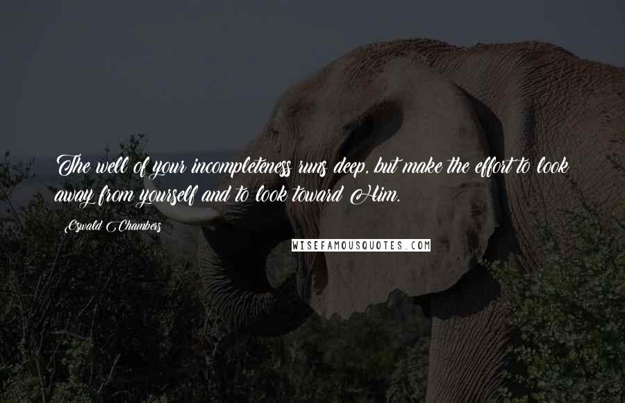 Oswald Chambers quotes: The well of your incompleteness runs deep, but make the effort to look away from yourself and to look toward Him. Oswald Chambers quotes: The well of your incompleteness runs deep, but make the effort to look away from yourself and to look toward Him.