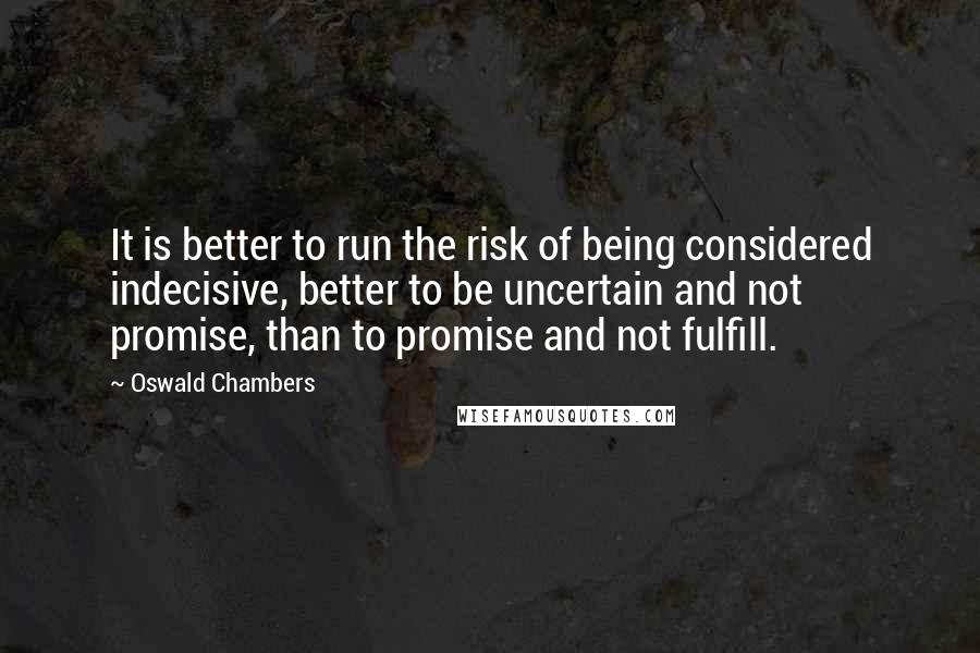 Oswald Chambers quotes: It is better to run the risk of being considered indecisive, better to be uncertain and not promise, than to promise and not fulfill. Oswald Chambers quotes: It is better to run the risk of being considered indecisive, better to be uncertain and not promise, than to promise and not fulfill.