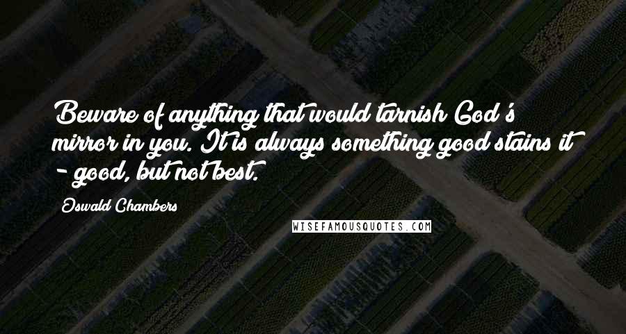 Oswald Chambers quotes: Beware of anything that would tarnish God's mirror in you. It is always something good stains it - good, but not best. Oswald Chambers quotes: Beware of anything that would tarnish God's mirror in you. It is always something good stains it - good, but not best.