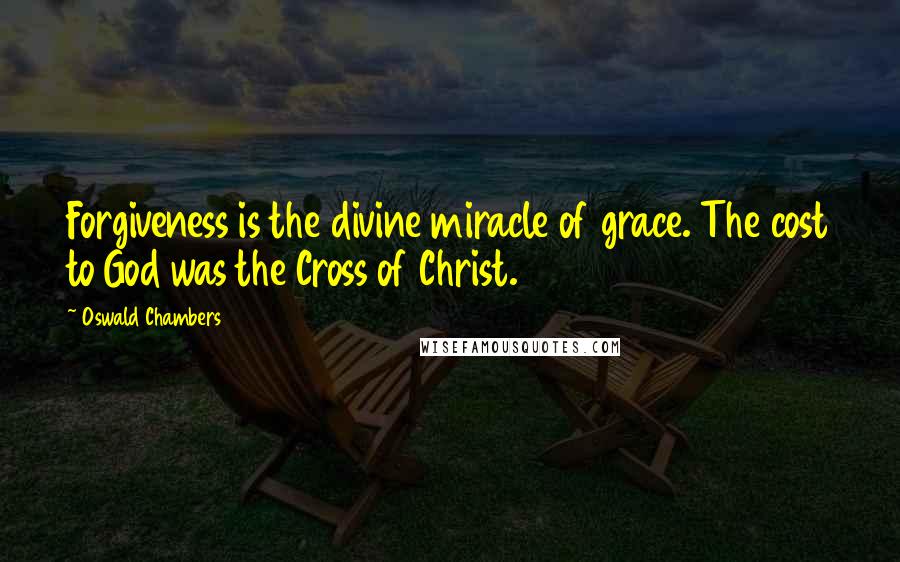Oswald Chambers quotes: Forgiveness is the divine miracle of grace. The cost to God was the Cross of Christ.