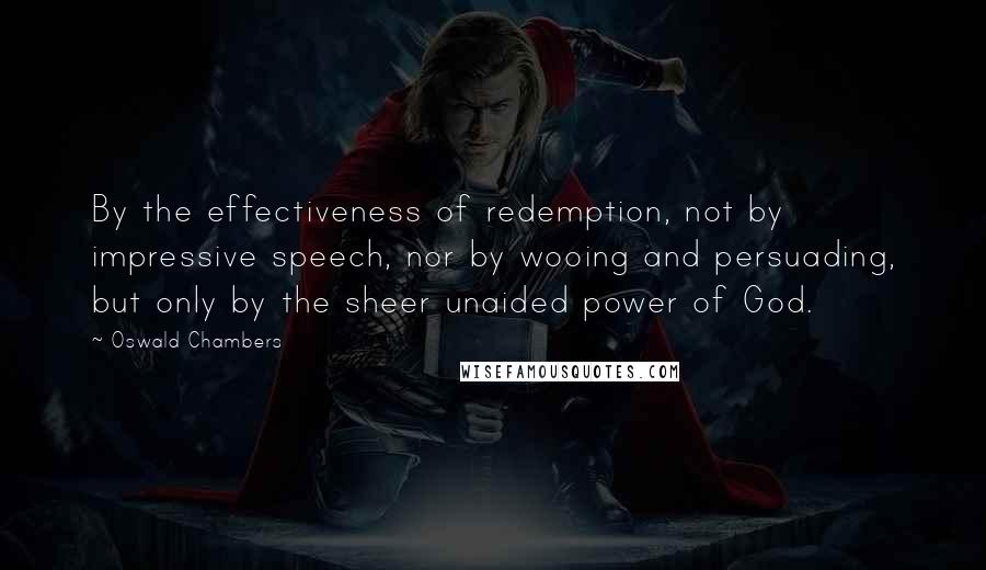 Oswald Chambers quotes: By the effectiveness of redemption, not by impressive speech, nor by wooing and persuading, but only by the sheer unaided power of God. Oswald Chambers quotes: By the effectiveness of redemption, not by impressive speech, nor by wooing and persuading, but only by the sheer unaided power of God.