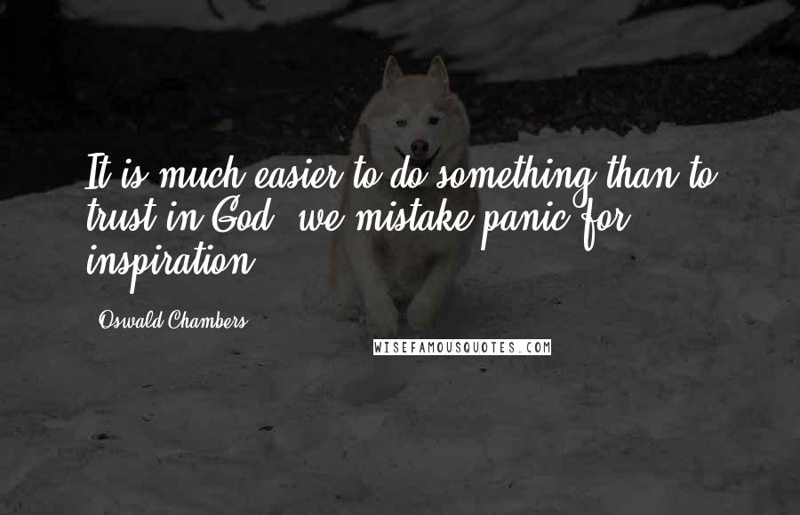 Oswald Chambers quotes: It is much easier to do something than to trust in God; we mistake panic for inspiration.
