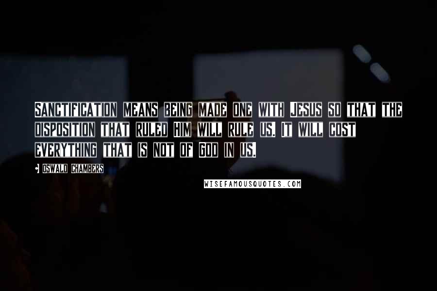 Oswald Chambers quotes: Sanctification means being made one with Jesus so that the disposition that ruled Him will rule us. It will cost everything that is not of God in us.