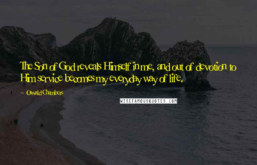Oswald Chambers quotes: The Son of God reveals Himself in me, and out of devotion to Him service becomes my everyday way of life.