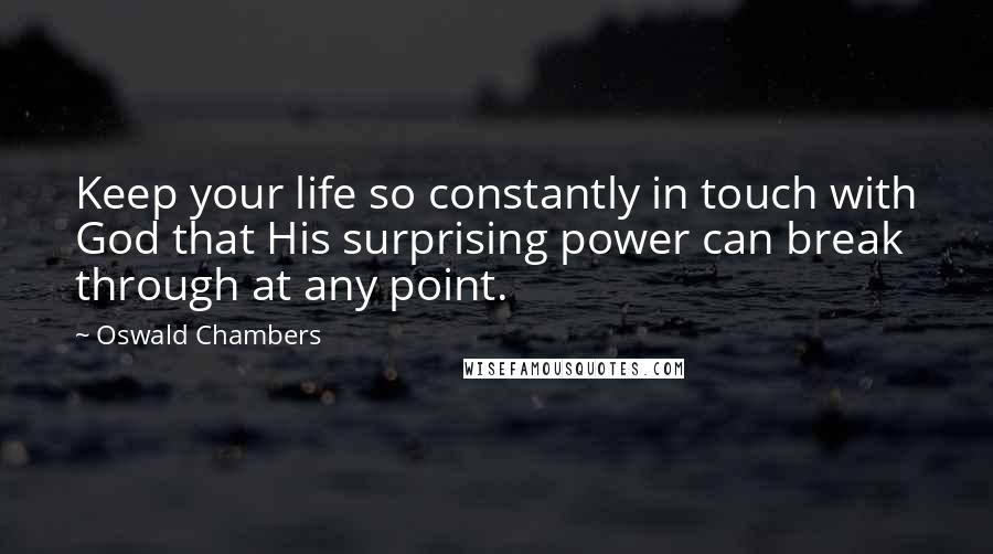 Oswald Chambers quotes: Keep your life so constantly in touch with God that His surprising power can break through at any point.
