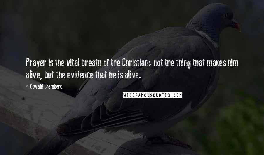 Oswald Chambers quotes: Prayer is the vital breath of the Christian; not the thing that makes him alive, but the evidence that he is alive.