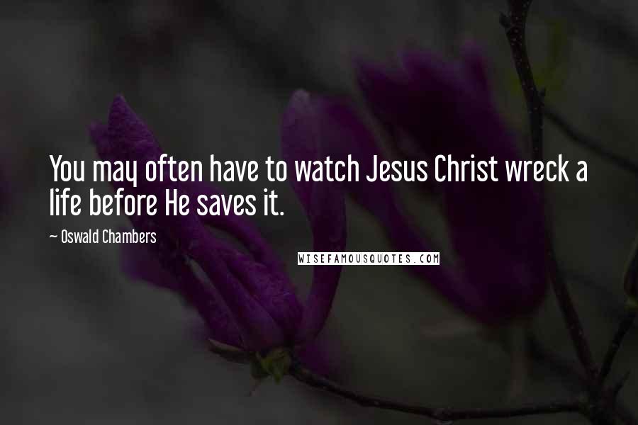 Oswald Chambers quotes: You may often have to watch Jesus Christ wreck a life before He saves it.