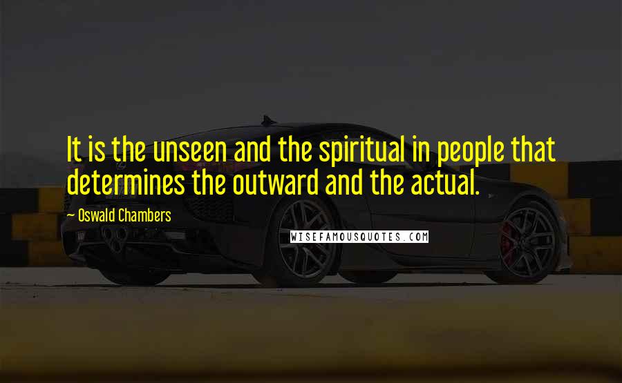 Oswald Chambers quotes: It is the unseen and the spiritual in people that determines the outward and the actual.