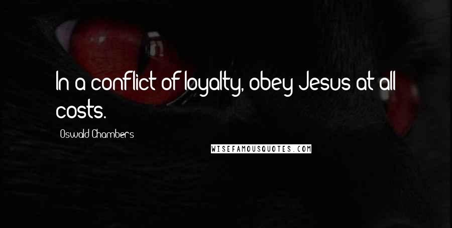 Oswald Chambers quotes: In a conflict of loyalty, obey Jesus at all costs.