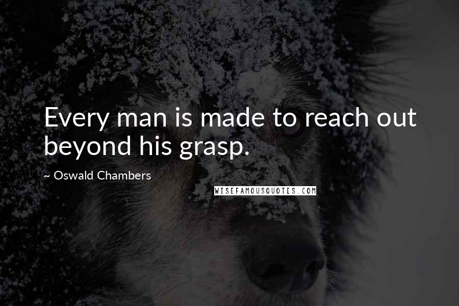 Oswald Chambers quotes: Every man is made to reach out beyond his grasp.