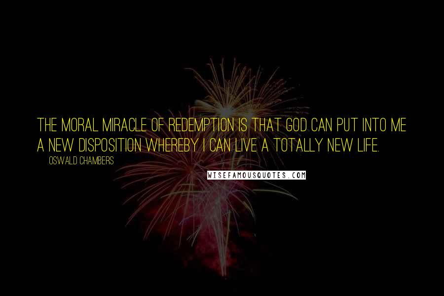 Oswald Chambers quotes: The moral miracle of Redemption is that God can put into me a new disposition whereby I can live a totally new life. Oswald Chambers quotes: The moral miracle of Redemption is that God can put into me a new disposition whereby I can live a totally new life.