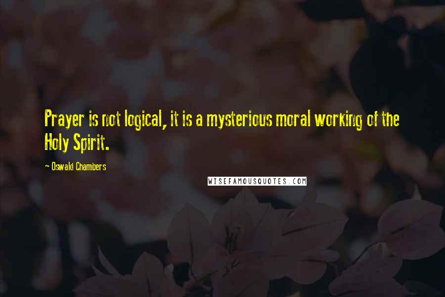 Oswald Chambers quotes: Prayer is not logical, it is a mysterious moral working of the Holy Spirit.