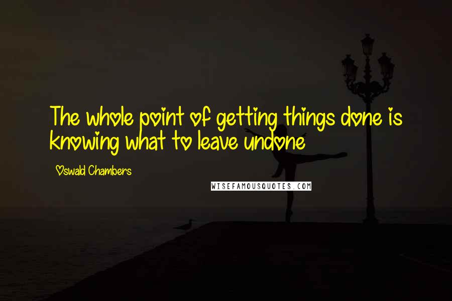 Oswald Chambers quotes: The whole point of getting things done is knowing what to leave undone