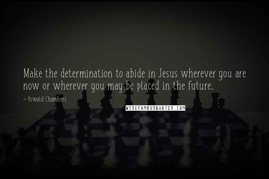 Oswald Chambers quotes: Make the determination to abide in Jesus wherever you are now or wherever you may be placed in the future. Oswald Chambers quotes: Make the determination to abide in Jesus wherever you are now or wherever you may be placed in the future.