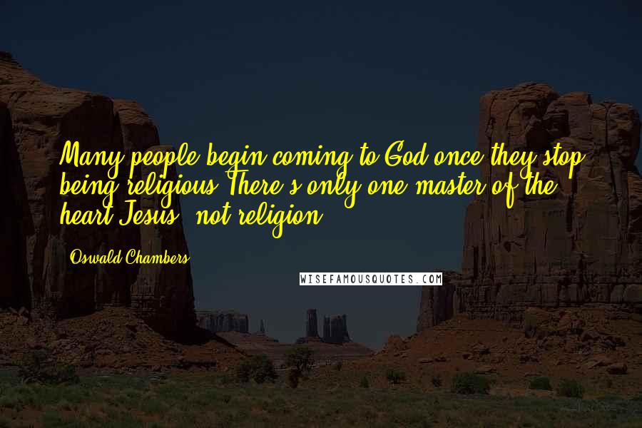 Oswald Chambers quotes: Many people begin coming to God once they stop being religious.There's only one master of the heart-Jesus, not religion.