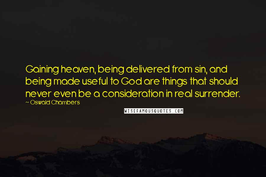 Oswald Chambers quotes: Gaining heaven, being delivered from sin, and being made useful to God are things that should never even be a consideration in real surrender.