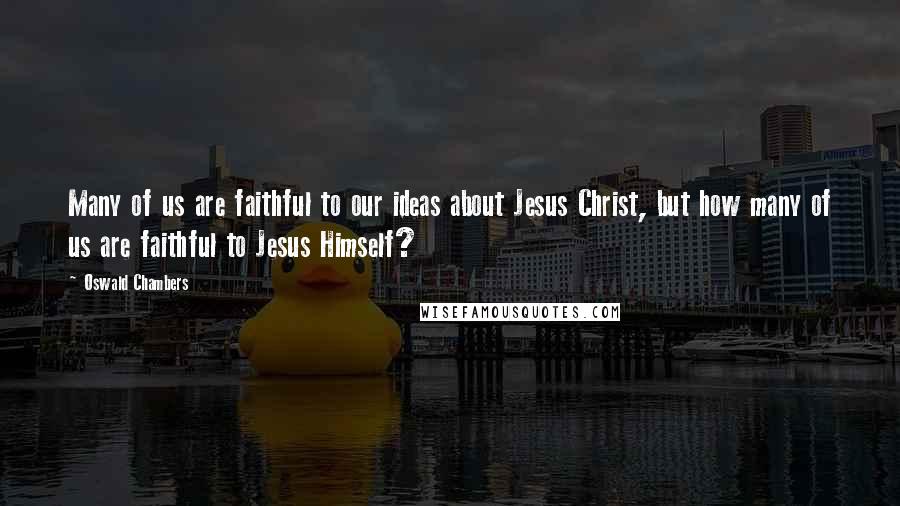 Oswald Chambers quotes: Many of us are faithful to our ideas about Jesus Christ, but how many of us are faithful to Jesus Himself? Oswald Chambers quotes: Many of us are faithful to our ideas about Jesus Christ, but how many of us are faithful to Jesus Himself?