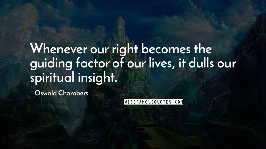 Oswald Chambers quotes: Whenever our right becomes the guiding factor of our lives, it dulls our spiritual insight.