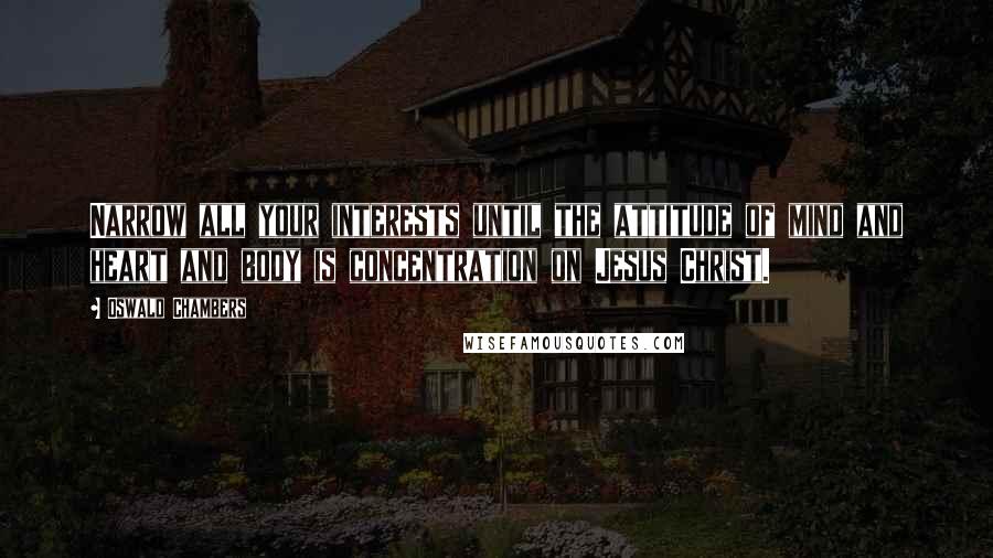 Oswald Chambers quotes: Narrow all your interests until the attitude of mind and heart and body is concentration on Jesus Christ. Oswald Chambers quotes: Narrow all your interests until the attitude of mind and heart and body is concentration on Jesus Christ.