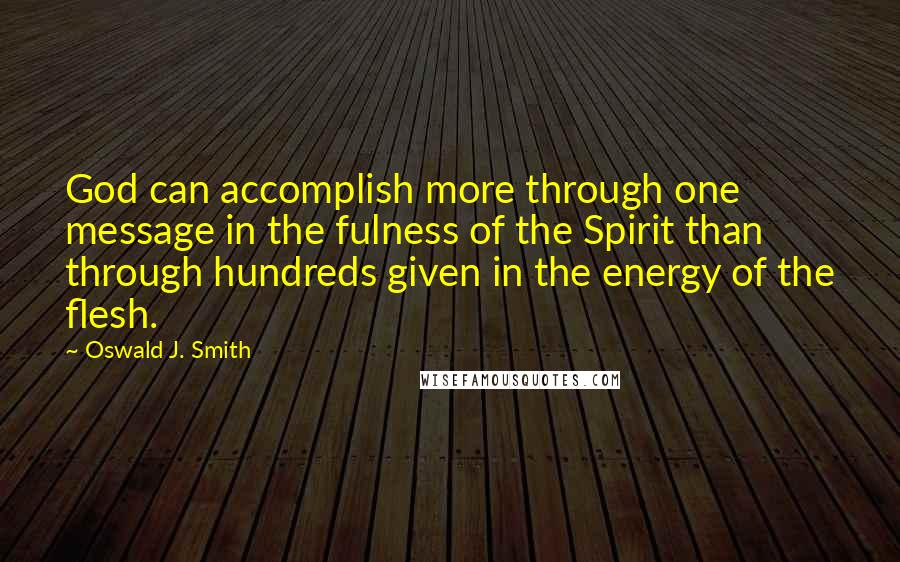 Oswald J. Smith quotes: God can accomplish more through one message in the fulness of the Spirit than through hundreds given in the energy of the flesh.