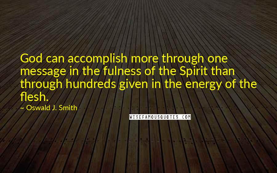 Oswald J. Smith quotes: God can accomplish more through one message in the fulness of the Spirit than through hundreds given in the energy of the flesh. Oswald J. Smith quotes: God can accomplish more through one message in the fulness of the Spirit than through hundreds given in the energy of the flesh.