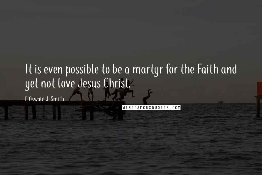 Oswald J. Smith quotes: It is even possible to be a martyr for the Faith and yet not love Jesus Christ. Oswald J. Smith quotes: It is even possible to be a martyr for the Faith and yet not love Jesus Christ.