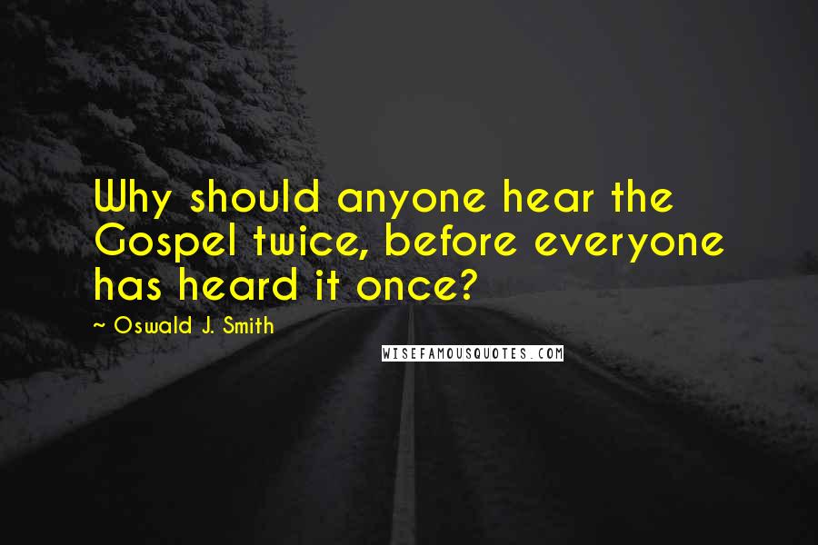 Oswald J. Smith quotes: Why should anyone hear the Gospel twice, before everyone has heard it once? Oswald J. Smith quotes: Why should anyone hear the Gospel twice, before everyone has heard it once?