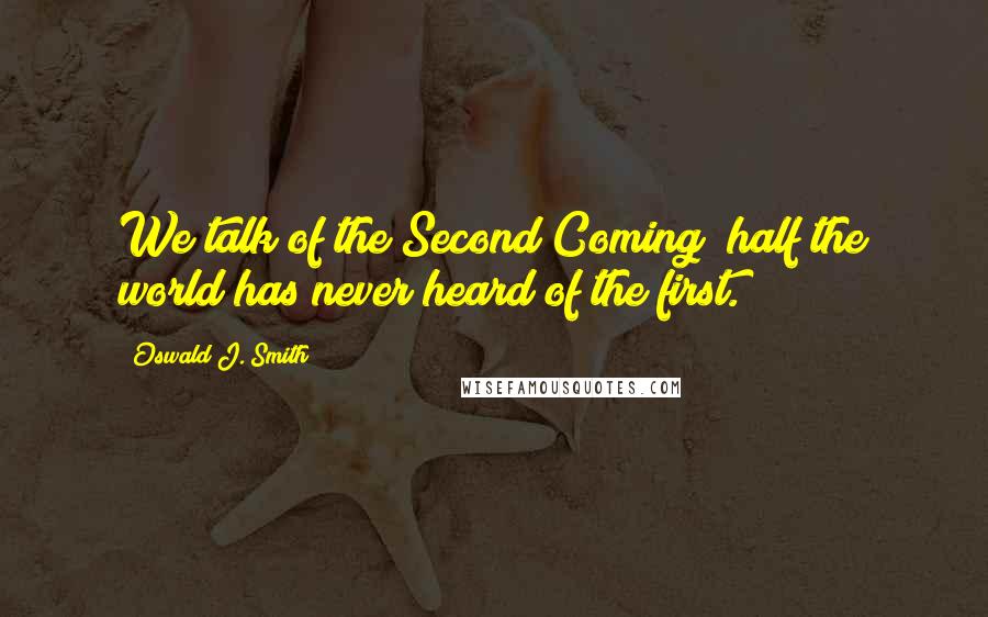 Oswald J. Smith quotes: We talk of the Second Coming; half the world has never heard of the first.