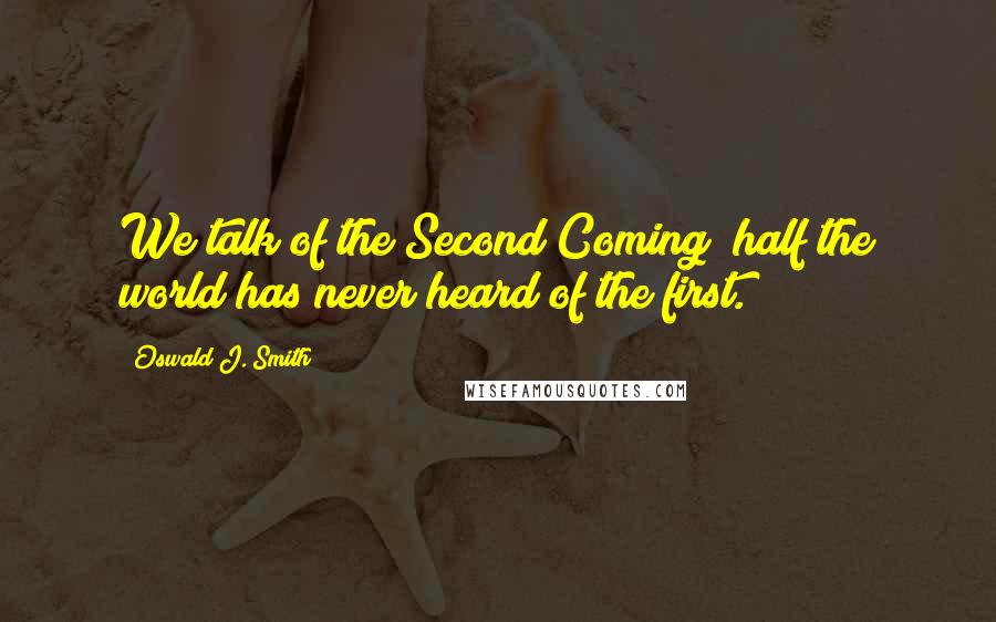 Oswald J. Smith quotes: We talk of the Second Coming; half the world has never heard of the first. Oswald J. Smith quotes: We talk of the Second Coming; half the world has never heard of the first.