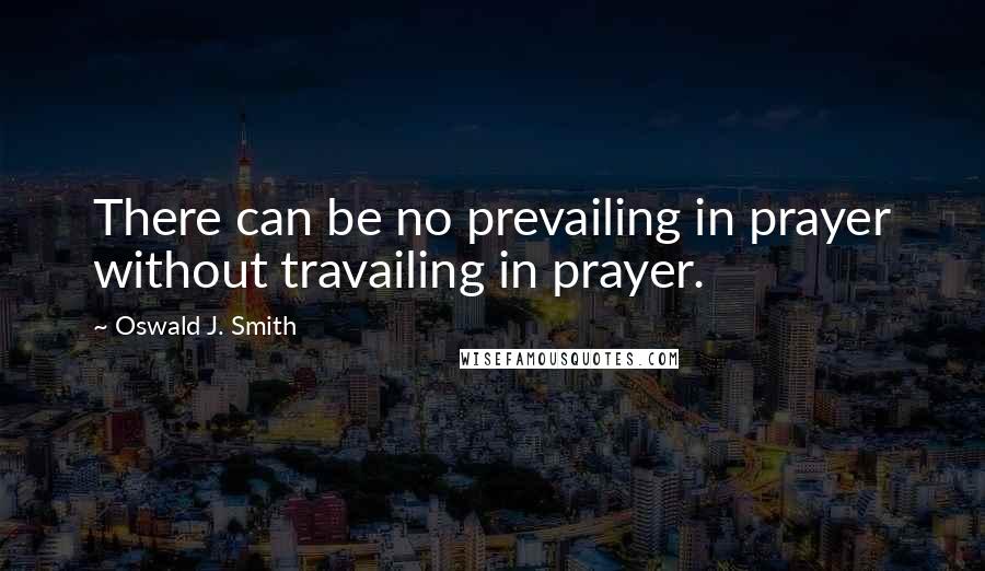 Oswald J. Smith quotes: There can be no prevailing in prayer without travailing in prayer.