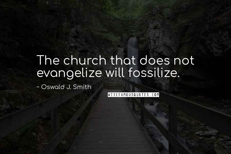 Oswald J. Smith quotes: The church that does not evangelize will fossilize.