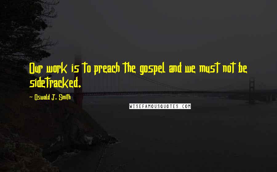 Oswald J. Smith quotes: Our work is to preach the gospel and we must not be sidetracked. Oswald J. Smith quotes: Our work is to preach the gospel and we must not be sidetracked.