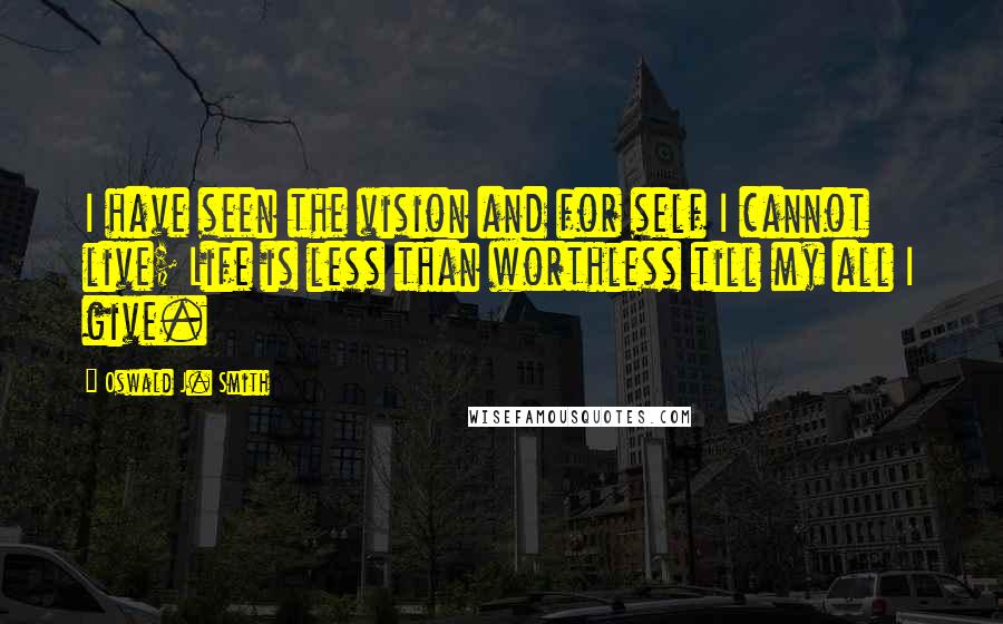 Oswald J. Smith quotes: I have seen the vision and for self I cannot live; Life is less than worthless till my all I give. Oswald J. Smith quotes: I have seen the vision and for self I cannot live; Life is less than worthless till my all I give.