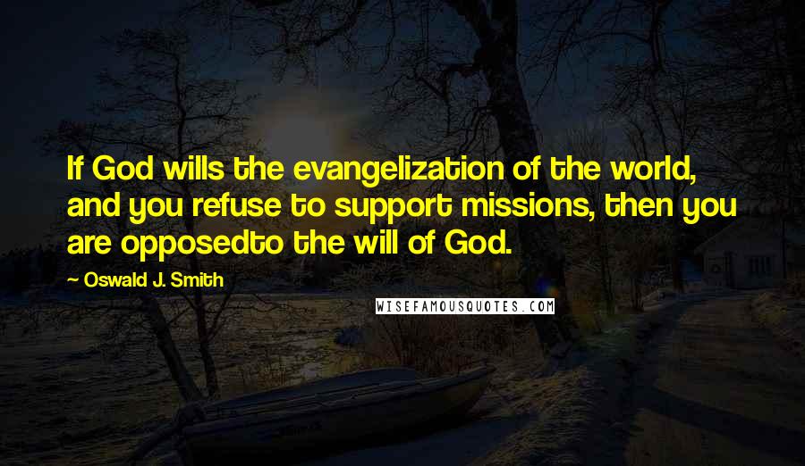 Oswald J. Smith quotes: If God wills the evangelization of the world, and you refuse to support missions, then you are opposedto the will of God. Oswald J. Smith quotes: If God wills the evangelization of the world, and you refuse to support missions, then you are opposedto the will of God.
