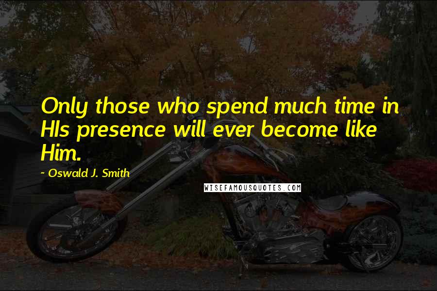 Oswald J. Smith quotes: Only those who spend much time in HIs presence will ever become like Him. Oswald J. Smith quotes: Only those who spend much time in HIs presence will ever become like Him.