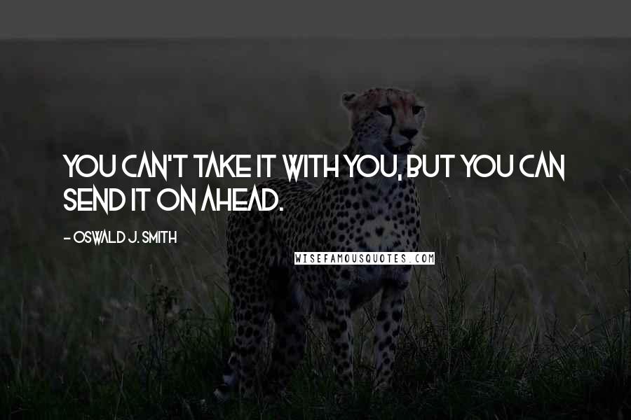 Oswald J. Smith quotes: You can't take it with you, but you can send it on ahead.