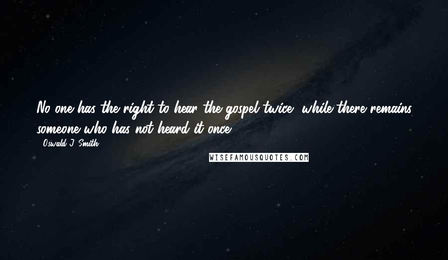 Oswald J. Smith quotes: No one has the right to hear the gospel twice, while there remains someone who has not heard it once. Oswald J. Smith quotes: No one has the right to hear the gospel twice, while there remains someone who has not heard it once.